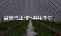 宫鲁鸣亚洲杯弃用李梦，利是哈？弊是啥�？