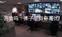 宫鲁鸣：张子宇有身高优势，但对她不能操之过急要防止其出现伤病
