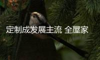 定制成发展主流 全屋家居品牌要下功夫