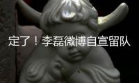 定了
！李磊微博自宣留队征战下半赛季