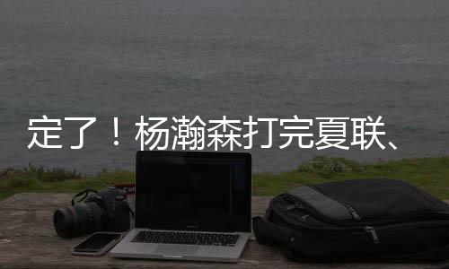 夏联球队比以前更需要杨瀚森