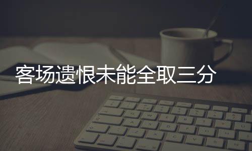 ”客场毕竟是遗恨员和客场