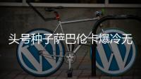 头号种子萨巴伦卡爆冷无缘温网女单决赛