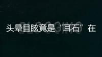头晕目眩竟是“耳石”在作怪
，防“晕”攻略速看