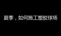 夏季，如何施工塑胶球场才能保证品质?