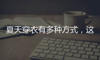 夏天穿衣有多种方式	，这些穿搭让你收获搭配的灵感	！舒适耐看