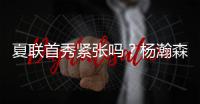 夏联首秀紧张吗？杨瀚森：不紧张	，我感觉翻译比我紧张多了
