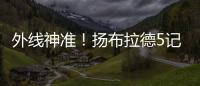外线神准！扬布拉德5记三分球轰下21分2板3助1断 正负值+38