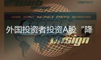 外国投资者投资A股“降门槛”
，资本市场开放迎活水