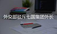 外交部驳斥七国集团外长会联合声明
：罔顾事实 颠倒黑白