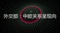 外交部：中欧关系呈现向好势头 双方关系发展面临重要机遇