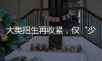 大类招生再收紧
，仅“少数高校”可实行