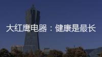 大红鹰电器	：健康是最长情的告白，节能是最温馨的叮咛