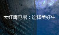 大红鹰电器：诠释美好生活场景，引领中国厨电格局