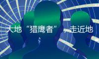大地“猎鹰者”
，走近地导部队