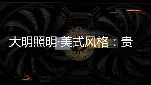 而在大明照明美式风格产品中
