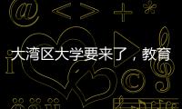 大湾区大学要来了	，教育部拟同意设置10所高校