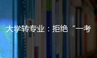 大学转专业：拒绝“一考定终身”18年之后