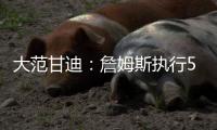 大范甘迪：詹姆斯执行5260万美元球员选项并非自私决定