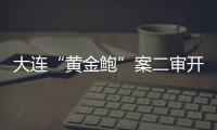 大连“黄金鲍”案二审开庭
，硼酸来源成谜