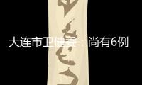 大连市卫健委：尚有6例感染病例在院治疗 总体状态良好