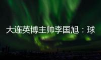 大连英博主帅李国旭：球队将在本周五与来访的浙江队踢热身赛