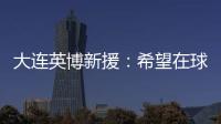 大连英博新援
：希望在球场上回报大家的关爱 给所有球迷带来快乐