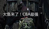 大鱼来了	！CBA最强“得分机器”遭多队疯抢，或被广东男篮截胡
？