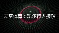 天空体育
：凯尔特人接触那不勒斯，想租借安布罗西诺+选择买断