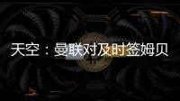 天空
：曼联对及时签姆贝乌莫持乐观态度，相信他能参加季前赛