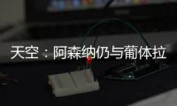 天空：阿森纳仍与葡体拉扯基础费用�，他们也调查了其他目标