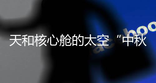 天和太空经过特殊工艺制作