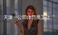 天津一公司体罚员工让“狗爬”？前员工称遭“洗脑”每个员工都爬过，当地多方回应