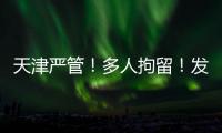 天津严管
！多人拘留
！发现立即报警！