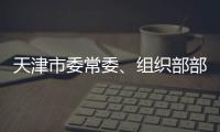 天津市委常委	、组织部部长周德睿被查