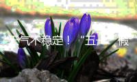 天气不稳定！“五一”假期首尾粤北和珠三角局部有暴雨