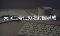 天问二号任务发射圆满成功
，我国开启小行星探测与采样返回之旅