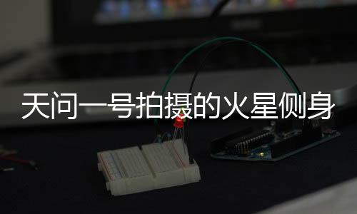 天问火星呈“月牙”状
