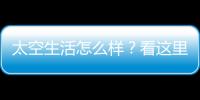 太空生活怎么样？看这里！