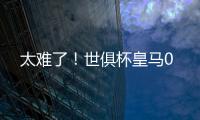 太难了！世俱杯皇马0