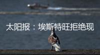 太阳报：埃斯特旺拒绝现在加入切尔西
，他要返回巴西告别