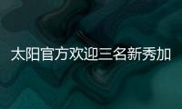 太阳官方欢迎三名新秀加入球队�，明天召开新闻发布会与球迷见面