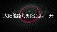 太阳能路灯知名品牌：开阔新的渠道 保证产品地质量