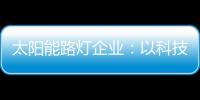 太阳能路灯企业	：以科技为力量 自主创新赢未来