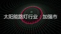 太阳能路灯行业
：加强市场管控 提升产品和服务
