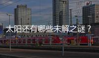 太阳还有哪些未解之谜
？科学家们计划怎样探索太阳？
