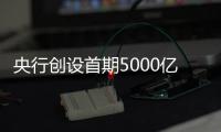 央行创设首期5000亿互换便利
，即日起接受申报