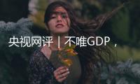 央视网评｜不唯GDP，用好GEP这个“指挥棒”