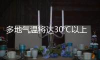 多地气温将达30℃以上，北方局地或有沙尘天气 一周天气速览→