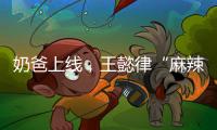奶爸上线，王懿律“麻辣”不断